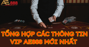 Tất tần tật các thông tin VIP AE888 mới nhất hiện nay 