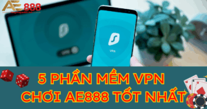 Top 5 phần mềm VPN chơi AE888 tốt nhất hiện nay 